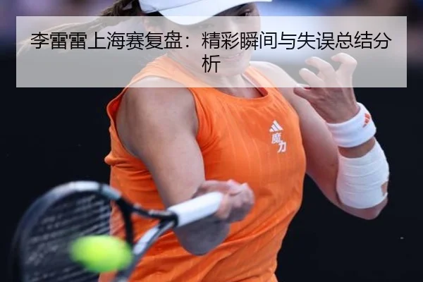 李雷雷上海赛复盘：精彩瞬间与失误总结分析