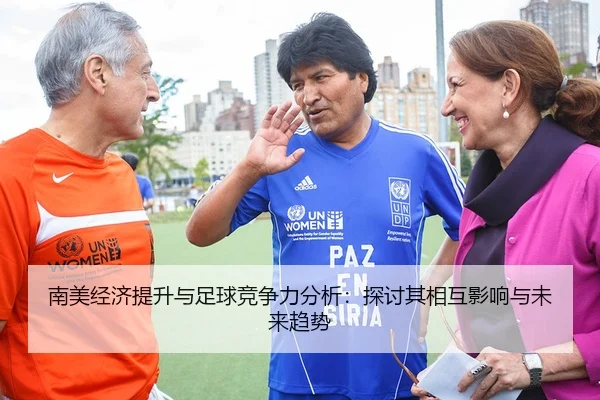 南美经济提升与足球竞争力分析：探讨其相互影响与未来趋势