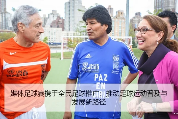 媒体足球赛携手全民足球推广：推动足球运动普及与发展新路径